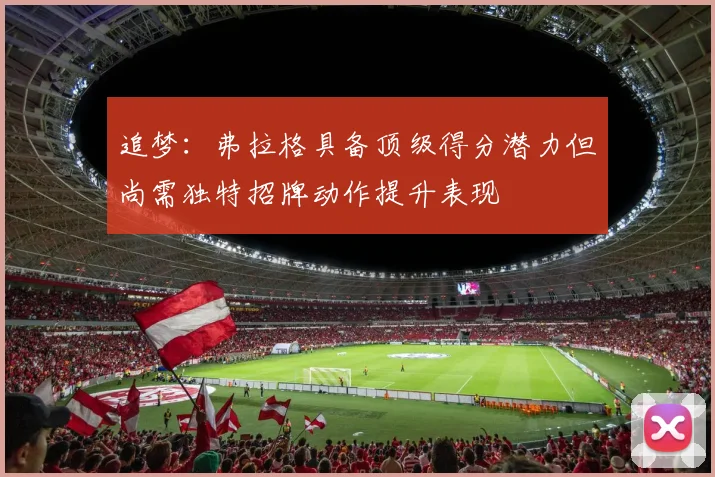 追梦：弗拉格具备顶级得分潜力但尚需独特招牌动作提升表现