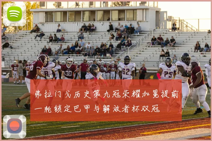 弗拉门戈历史第九冠荣耀加冕提前一轮锁定巴甲与解放者杯双冠