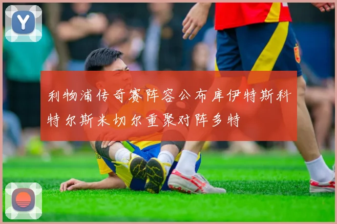 利物浦传奇赛阵容公布库伊特斯科特尔斯米切尔重聚对阵多特