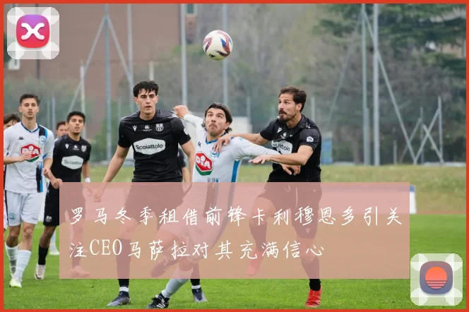 罗马冬季租借前锋卡利穆恩多引关注CEO马萨拉对其充满信心