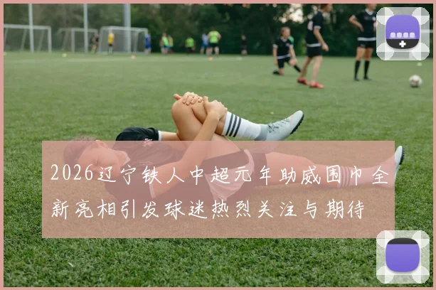 2026辽宁铁人中超元年助威围巾全新亮相引发球迷热烈关注与期待