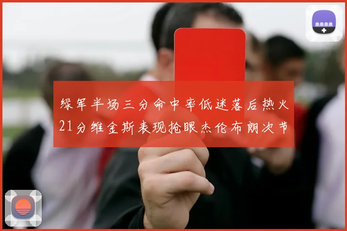 绿军半场三分命中率低迷落后热火21分维金斯表现抢眼杰伦布朗次节独得15分