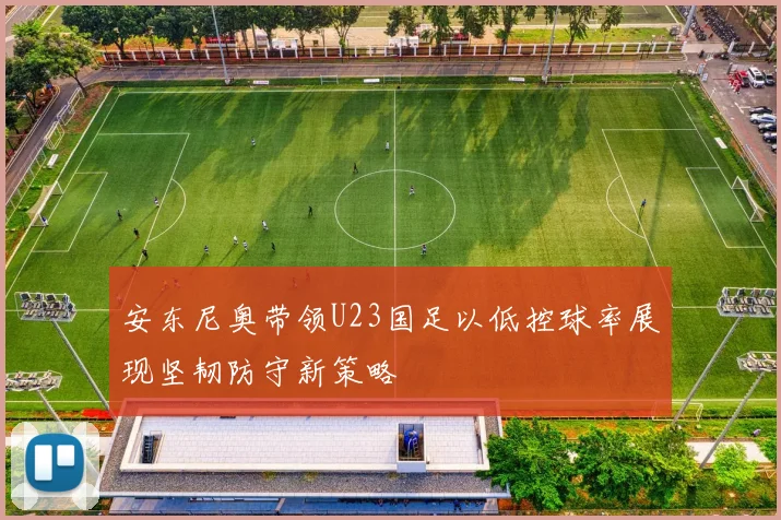 安东尼奥带领U23国足以低控球率展现坚韧防守新策略