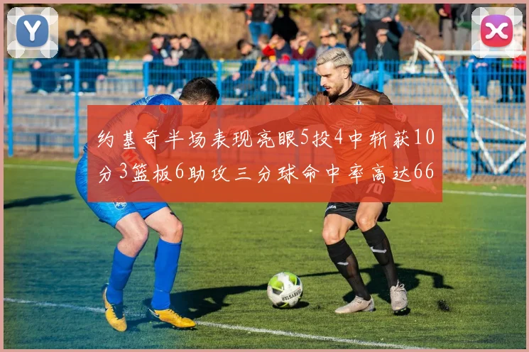 约基奇半场表现亮眼5投4中斩获10分3篮板6助攻三分球命中率高达667