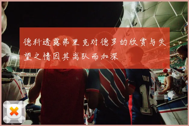 德科透露弗里克对德罗的欣赏与失望之情因其离队而加深