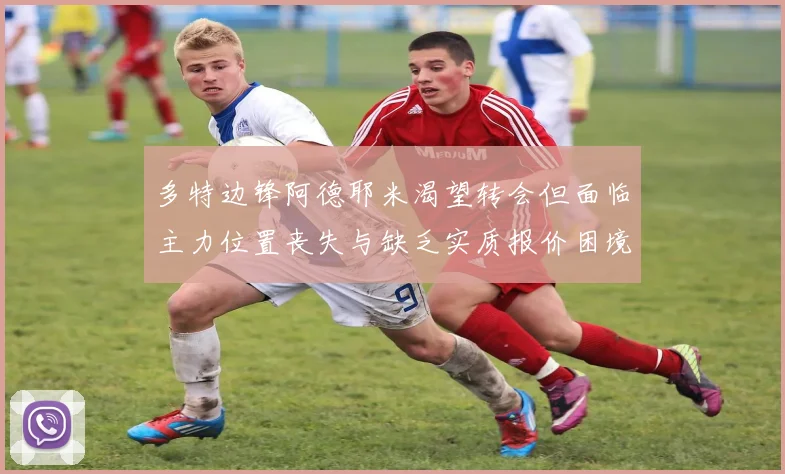 多特边锋阿德耶米渴望转会但面临主力位置丧失与缺乏实质报价困境
