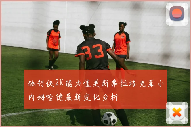 独行侠2K能力值更新弗拉格克莱小内姆哈德最新变化分析
