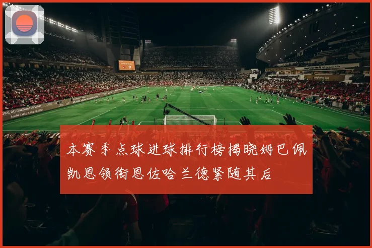 本赛季点球进球排行榜揭晓姆巴佩凯恩领衔恩佐哈兰德紧随其后