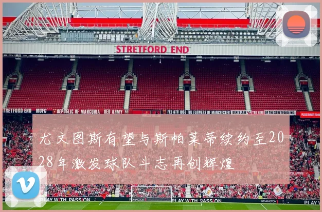 尤文图斯有望与斯帕莱蒂续约至2028年激发球队斗志再创辉煌