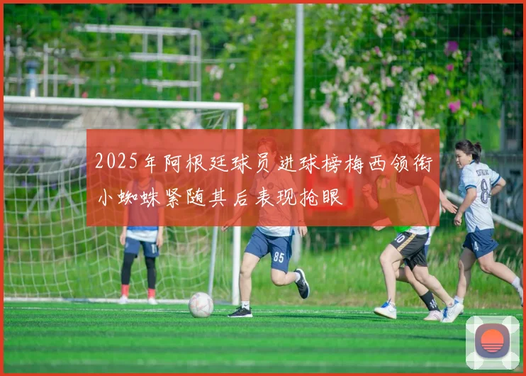 2025年阿根廷球员进球榜梅西领衔小蜘蛛紧随其后表现抢眼