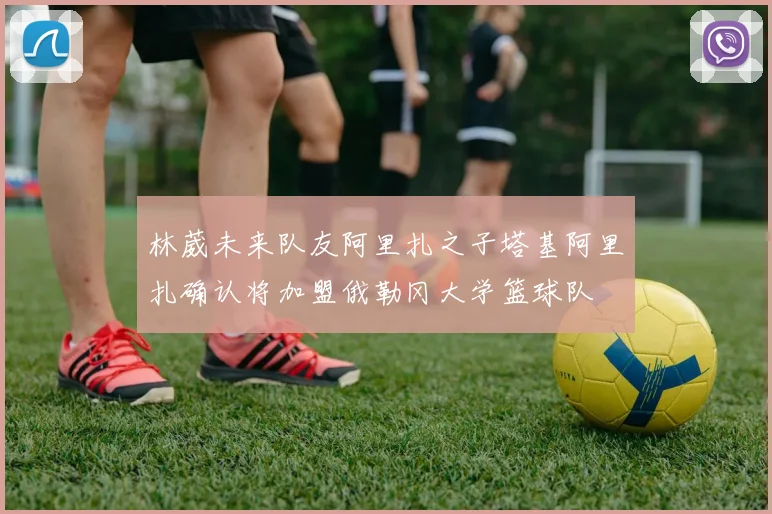 林葳未来队友阿里扎之子塔基阿里扎确认将加盟俄勒冈大学篮球队