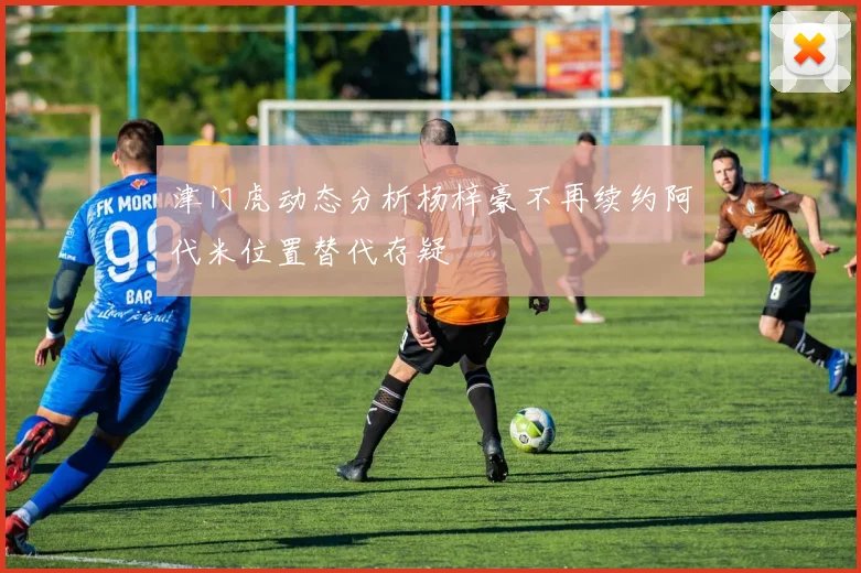 津门虎动态分析杨梓豪不再续约阿代米位置替代存疑