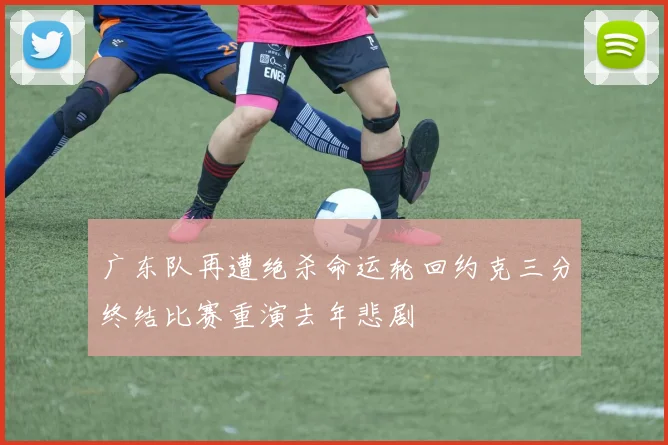 广东队再遭绝杀命运轮回约克三分终结比赛重演去年悲剧