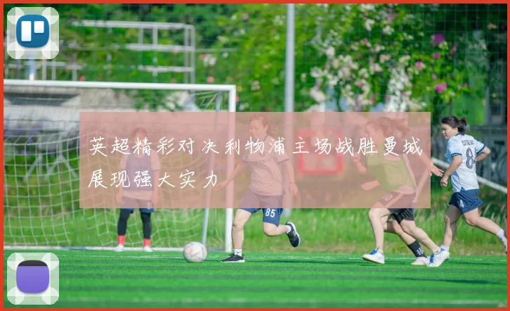 英超精彩对决利物浦主场战胜曼城展现强大实力