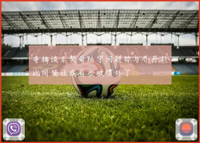 夸梅谈东契奇防守问题称与乔丹科比同场让我有些被惯坏了