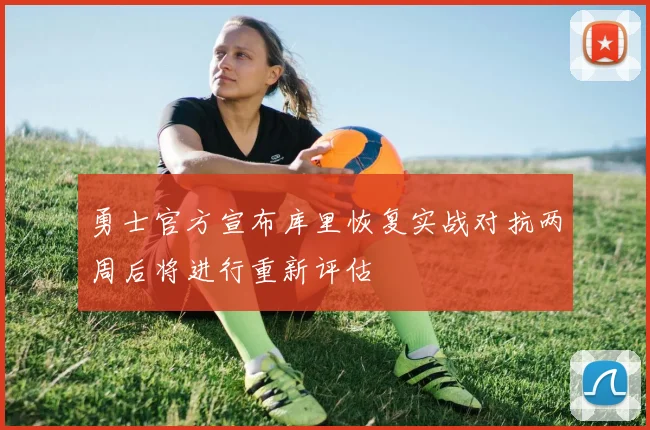 勇士官方宣布库里恢复实战对抗两周后将进行重新评估