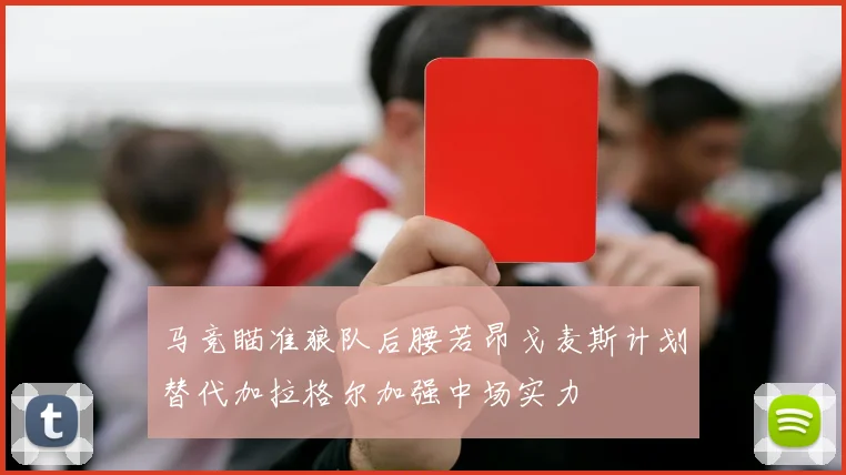 马竞瞄准狼队后腰若昂戈麦斯计划替代加拉格尔加强中场实力