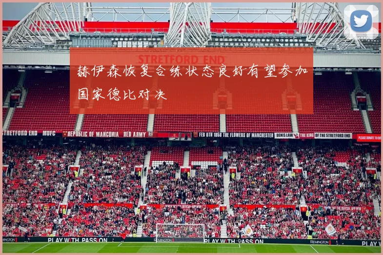 赫伊森恢复合练状态良好有望参加国家德比对决