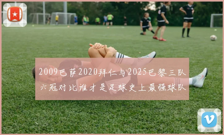 2009巴萨2020拜仁与2025巴黎三队六冠对比谁才是足球史上最强球队