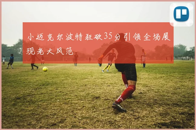 小迈克尔波特狂砍35分引领全场展现老大风范