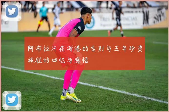 阿布拉汗在海港的告别与五年珍贵旅程的回忆与感悟