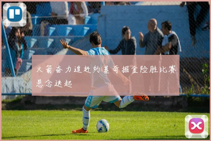 火箭奋力追赶约基奇掘金险胜比赛悬念迭起
