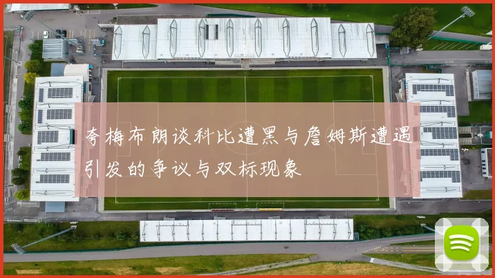 夸梅布朗谈科比遭黑与詹姆斯遭遇引发的争议与双标现象