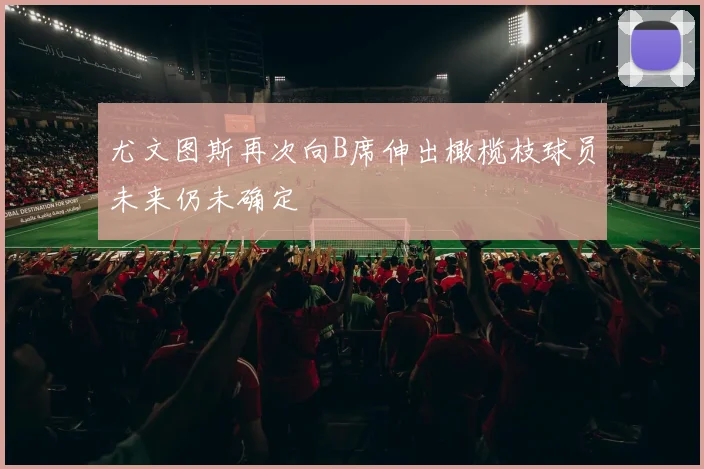 尤文图斯再次向B席伸出橄榄枝球员未来仍未确定