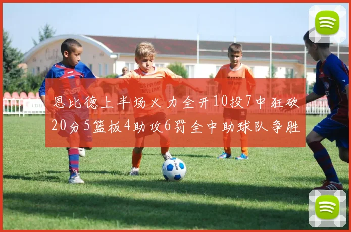 恩比德上半场火力全开10投7中狂砍20分5篮板4助攻6罚全中助球队争胜