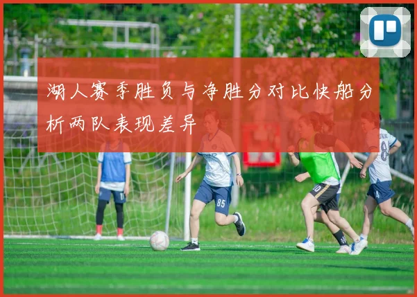 湖人赛季胜负与净胜分对比快船分析两队表现差异