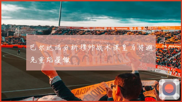巴尔达诺分析穆帅战术课皇马将避免重蹈覆辙