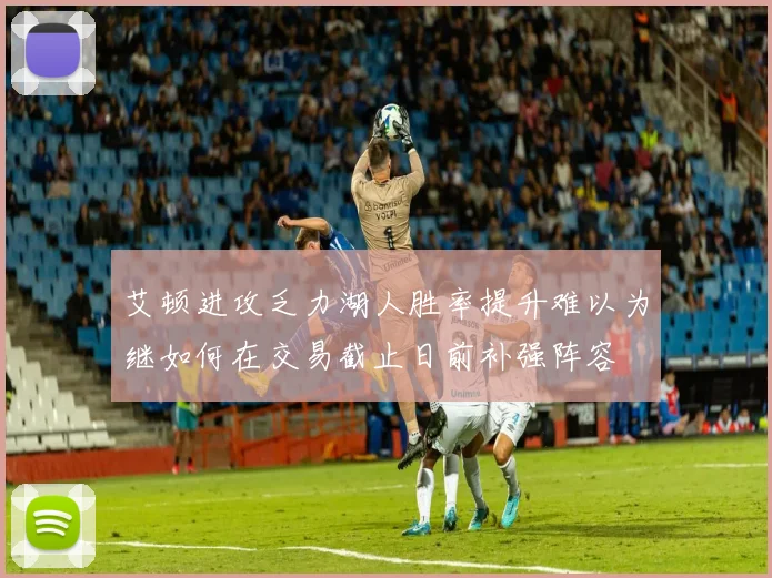 艾顿进攻乏力湖人胜率提升难以为继如何在交易截止日前补强阵容