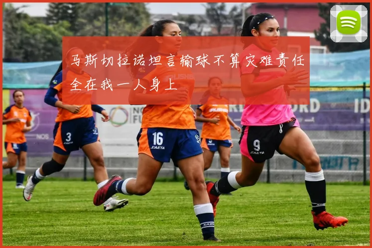 马斯切拉诺坦言输球不算灾难责任全在我一人身上