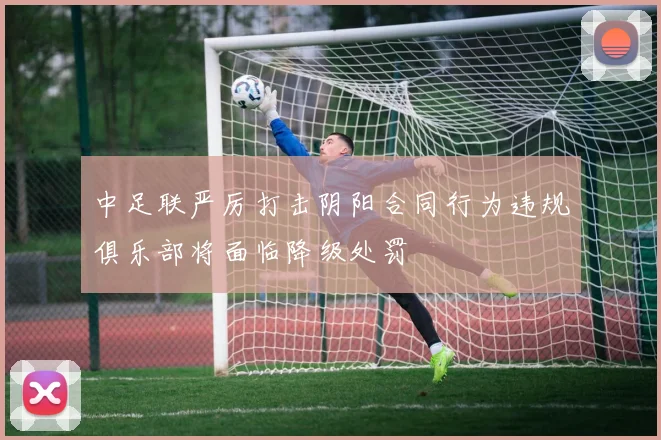 中足联严厉打击阴阳合同行为违规俱乐部将面临降级处罚