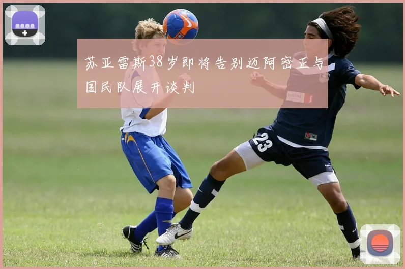 苏亚雷斯38岁即将告别迈阿密正与国民队展开谈判