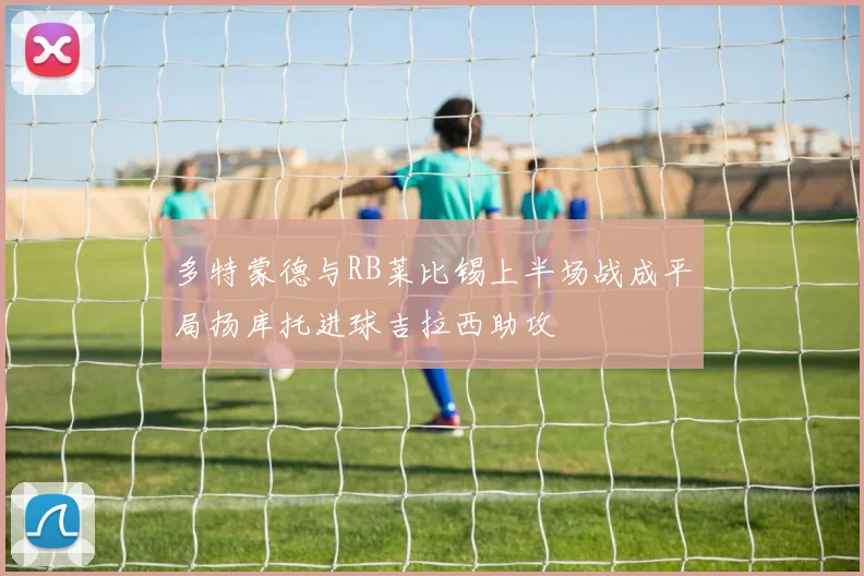 多特蒙德与RB莱比锡上半场战成平局扬库托进球吉拉西助攻