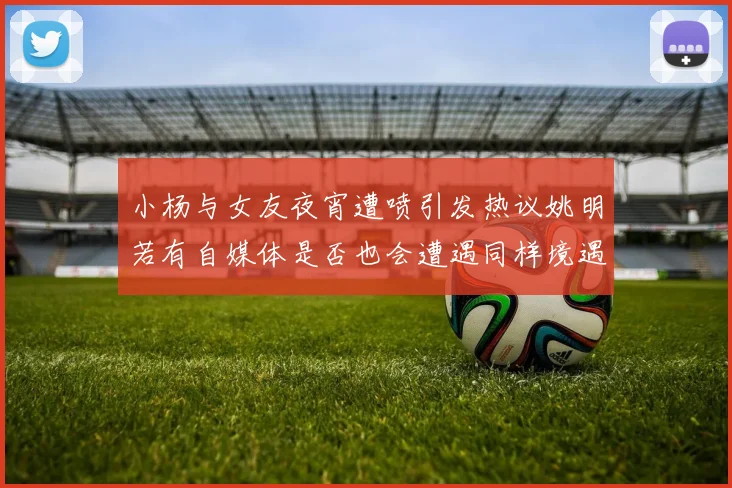 小杨与女友夜宵遭喷引发热议姚明若有自媒体是否也会遭遇同样境遇