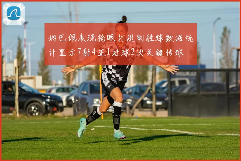姆巴佩表现抢眼打进制胜球数据统计显示7射4正1进球2次关键传球