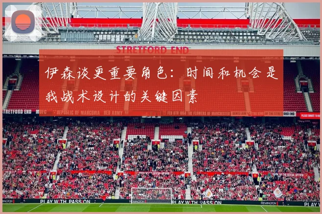 伊森谈更重要角色：时间和机会是我战术设计的关键因素