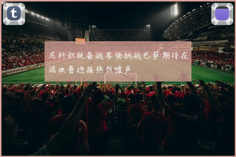 尼科积极备战客场挑战巴萨期待在诺坎普迎接热烈嘘声