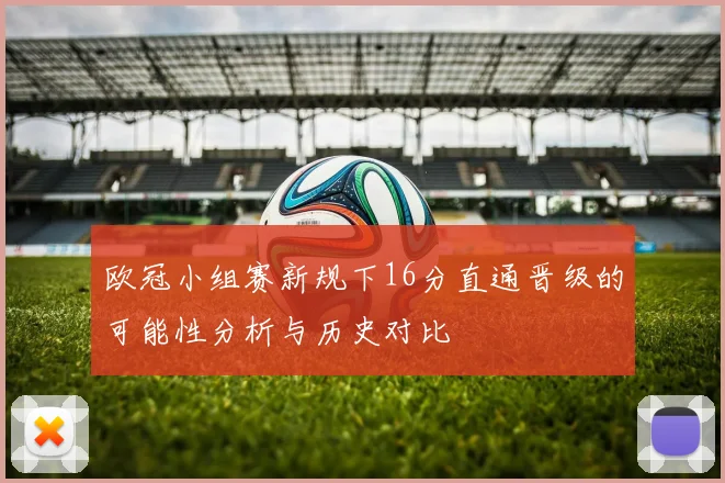 欧冠小组赛新规下16分直通晋级的可能性分析与历史对比