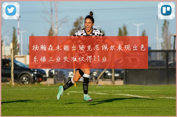 杨瀚森未能出场克尼佩尔表现出色乐福三分失准仅得11分