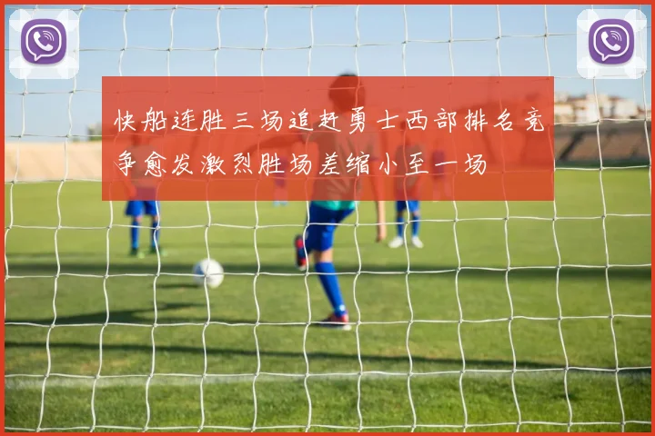 快船连胜三场追赶勇士西部排名竞争愈发激烈胜场差缩小至一场