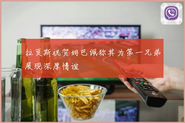拉莫斯祝贺姆巴佩称其为第一兄弟展现深厚情谊