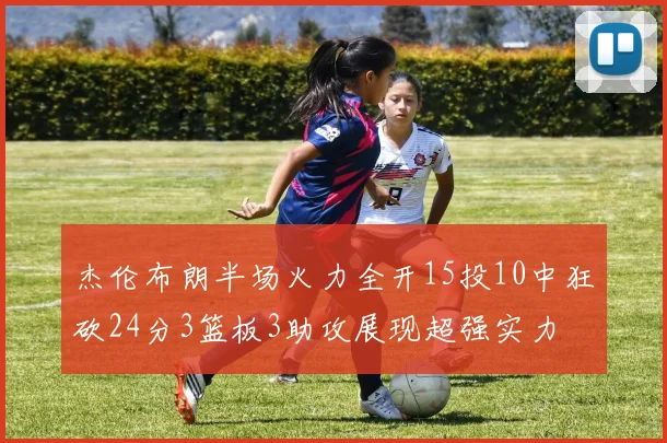 杰伦布朗半场火力全开15投10中狂砍24分3篮板3助攻展现超强实力