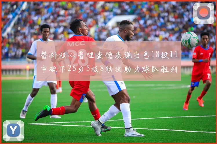 替补核心普理查德表现出色18投11中砍下26分5板8助攻助力球队胜利