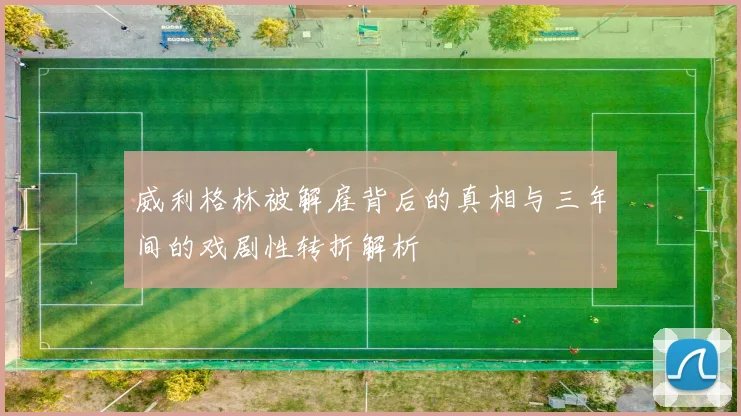 威利格林被解雇背后的真相与三年间的戏剧性转折解析
