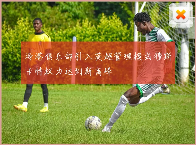 海港俱乐部引入英超管理模式穆斯卡特权力达到新高峰