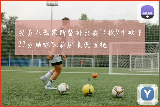 安芬尼西蒙斯替补出战16投9中砍下27分助球队获胜表现惊艳