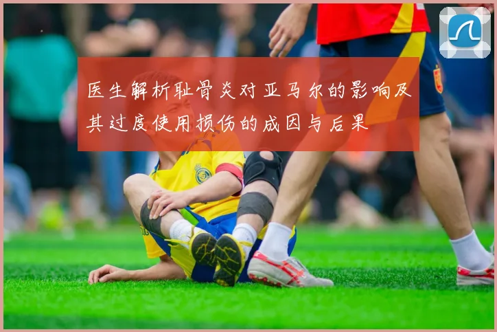 医生解析耻骨炎对亚马尔的影响及其过度使用损伤的成因与后果
